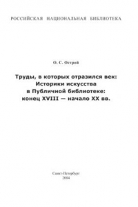 Книга Труды, в которых отразился век: Историки искусств в Публичной библиотеке: конец XYIII - начало XX вв.