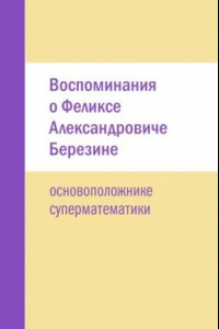 Книга Воспоминания о Феликсе Александровиче Березине — основоположнике суперматематики