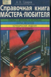 Книга Справочная книга мастера-любителя. Работы с деревом. Работы с металлами. Сварка металлов. Керамические изделия. Печи и камины