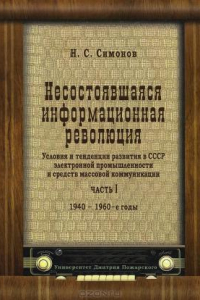 Книга Несостоявшаяся информационная революция. Условия и тенденции развития в СССР электронной промышленности и средств массовой коммуникации. Часть 1. 1940-1960-е годы