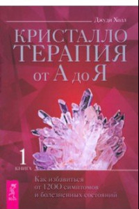 Книга Кристаллотерапия от А до Я. Как избавиться от 1200 симптомов и болезненных состояний. Книга 1