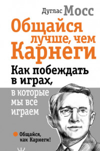 Книга Общайся лучше, чем Карнеги. Как побеждать в играх, в которые мы все играем