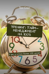 Книга Тренинг: тайм-менеджмент на 100%. У вас в сутках более 100 часов!