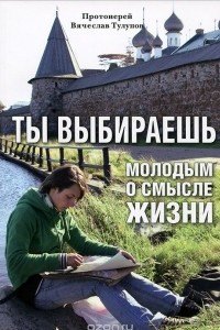 Книга Ты выбираешь. Молодым о смысле жизни