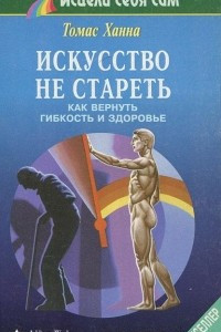 Книга Искусство не стареть. Как вернуть гибкость и здоровье