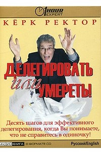 Книга Делегировать или умереть! Десять шагов для эффективного делегирования, когда Вы понимаете, что не справитесь в одиночку!