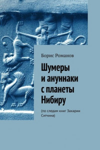 Книга Шумеры и ануннаки с планеты Нибиру. По следам книг Захарии Ситчина