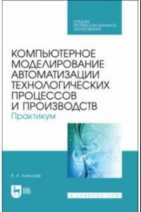 Книга Компьютерное моделирование автоматизации технологических процессов и производств. Практикум. СПО