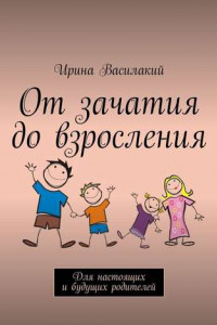 Книга От зачатия до взросления. Для настоящих и будущих родителей