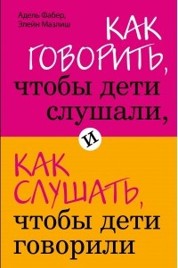 Книга Как говорить, чтобы дети слушали, и как слушать, чтобы дети говорили