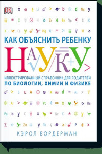 Книга Как объяснить ребенку науку. Иллюстрованный справочник для родителей по биологии, химии и физике