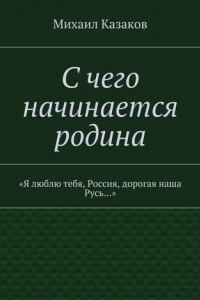 Книга С чего начинается родина. «Я люблю тебя, Россия, дорогая наша Русь…»