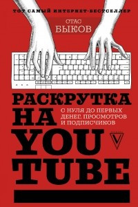 Книга Раскрутка на YouTube. С нуля до первых денег, просмотров и подписчиков