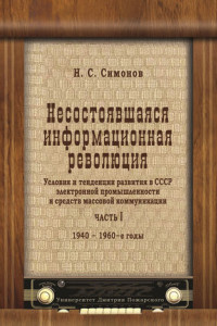 Книга Несостоявшаяся информационная революция. Условия и тенденции развития в СССР электронной промышленности и средств массовой коммуникации. Часть I. 1940–1960-е годы