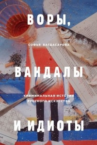 Книга Воры, вандалы и идиоты. Криминальная история русского искусства