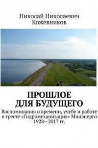 Книга Прошлое для будущего. Воспоминания о времени, учебе и работе в тресте «Гидромеханизация» Минэнерго 1928—2017 гг.