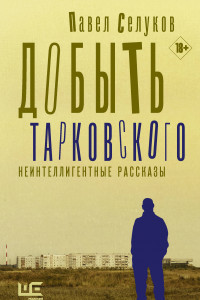 Книга Добыть Тарковского. Неинтеллигентные рассказы