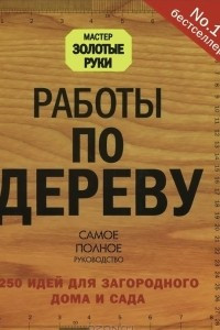 Книга Работы по дереву. 250 идей для загородного дома и сада