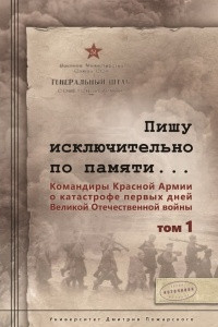 Книга Пишу исключительно по памяти... Командиры Красной Армии о катастрофе первых дней Великой Отечественной войны: В 2 т. Том 1