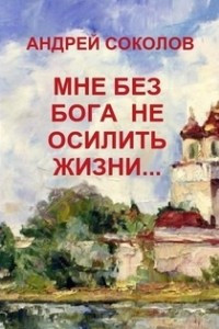 Книга MНЕ БЕЗ БОГА НЕ ОСИЛИТЬ ЖИЗНИ