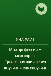 Книга Моя профессия – мозгоправ. Трансформация через коучинг и самокоучинг