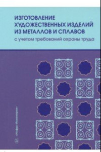 Книга Изготовление художественных изделий из металлов и сплавов с учетом требований охраны труда