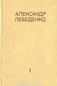 Книга Александр Лебеденко. Собрание сочинений в трех томах. Том 1