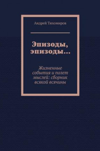 Книга Эпизоды, эпизоды… Жизненные события и полет мыслей: сборник всякой всячины