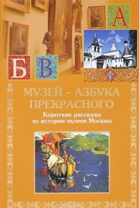 Книга Музей - азбука прекрасного. Короткие рассказы из истории музеев Москвы