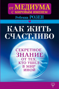 Книга Как жить счастливо. Секретное знание от тех, кто ушел в Мир Иной