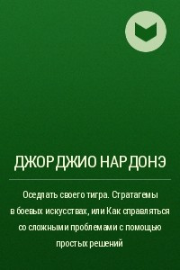 Книга Оседлать своего тигра. Cтратагемы в боевых искусствах, или Как справляться со сложными проблемами с помощью простых решений