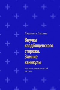 Книга Внучка кладбищенского сторожа. Зимние каникулы. Мистико-романтический рассказ