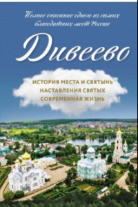 Книга Дивеево. История места и святынь. Наставления святых. Современная жизнь