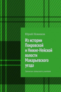 Книга Из истории Покровской и Нижне-Нейской волости Макарьевского уезда. Записки сельского учителя