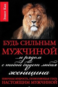 Книга Будь сильным мужчиной... и рядом с тобой будет любая женщина. Извечная мудрость, позволяющая стать настоящим мужчиной