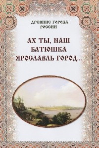 Книга Ах ты, наш батюшка Ярославль-город…