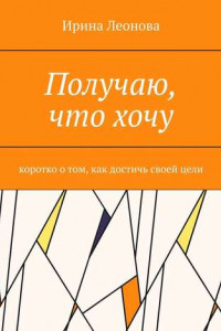 Книга Получаю, что хочу. Коротко о том, как достичь своей цели