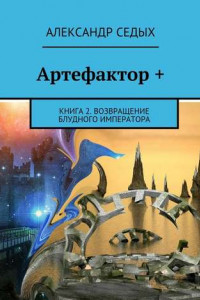 Книга Артефактор +. Книга 2. Возвращение блудного императора