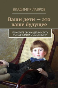 Книга Ваши дети – это ваше будущее. Помогите своим детям стать успешными и счастливыми