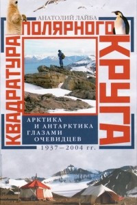 Книга Квадратура полярного круга. Арктика и Антарктика глазами очевидцев. 1937 - 2004 гг.