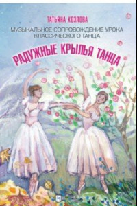 Книга Радужные крылья танца. Музыкальное сопровождение урока классического танца. Ноты