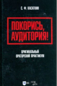 Книга Покорись, аудитория! Оригинальный ораторский практикум. Учебное пособие