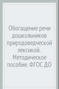 Книга Обогащение речи дошкольников природоведческой лексикой. Методическое пособие. ФГОС ДО