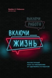 Книга Выключи работу, включи жизнь. Реалистичный план по избавлению от одержимости работой