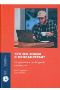 Книга Что мы знаем о фрилансерах? Социология свободной занятости