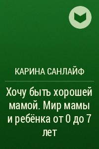 Книга Хочу быть хорошей мамой. Мир мамы и ребёнка от 0 до 7 лет