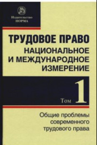 Книга Трудовое право. Национальное и международное измерение. Том 1. Общие проблемы