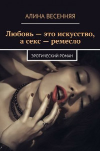 Книга Любовь – это искусство, а секс – ремесло. Эротический роман