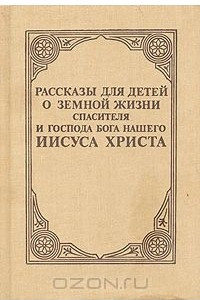 Книга Рассказы для детей о земной жизни Спасителя и Господа Бога нашего Иисуса Христа