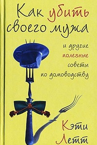 Книга Как убить своего мужа и другие полезные советы по домоводству